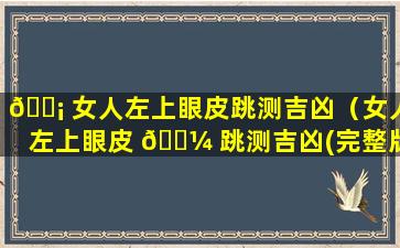 🐡 女人左上眼皮跳测吉凶（女人左上眼皮 🌼 跳测吉凶(完整版)）